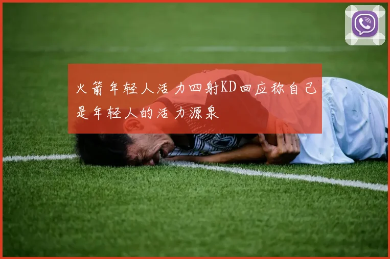 火箭年轻人活力四射KD回应称自己是年轻人的活力源泉