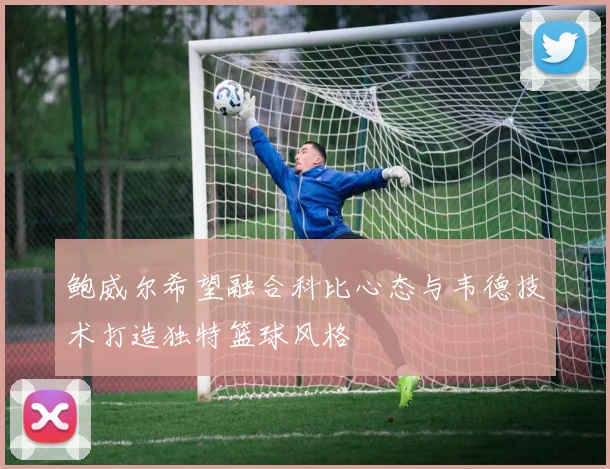 鲍威尔希望融合科比心态与韦德技术打造独特篮球风格