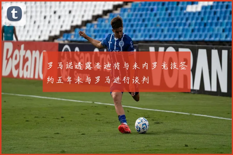 罗马诺透露洛迪将与米内罗竞技签约五年未与罗马进行谈判