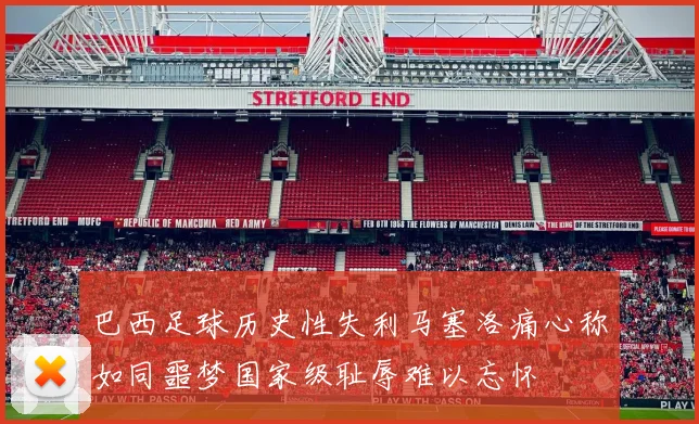 巴西足球历史性失利马塞洛痛心称如同噩梦国家级耻辱难以忘怀