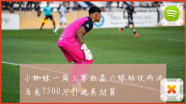 小蜘蛛一周三赛狂轰六球助攻两次马竞7500万引进真划算