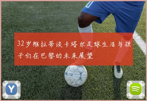 32岁维拉蒂谈卡塔尔足球生活与孩子们在巴黎的未来展望