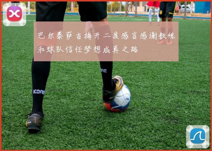 巴尔泰萨吉梅开二度感言感谢教练和球队信任梦想成真之路