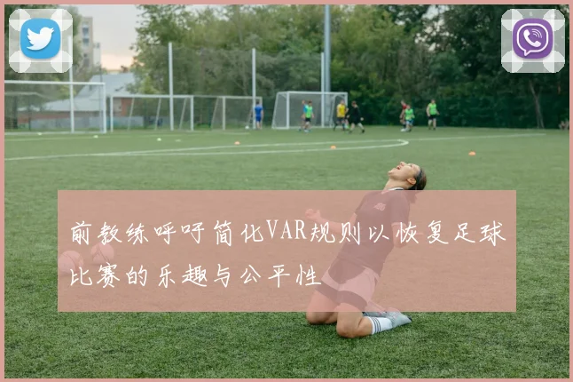 前教练呼吁简化VAR规则以恢复足球比赛的乐趣与公平性