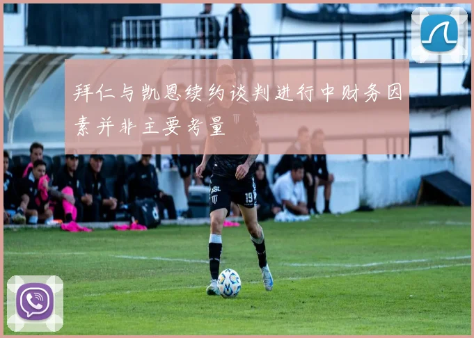 拜仁与凯恩续约谈判进行中财务因素并非主要考量
