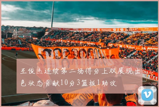 王俊杰连续第二场得分上双展现出色状态贡献10分3篮板1助攻