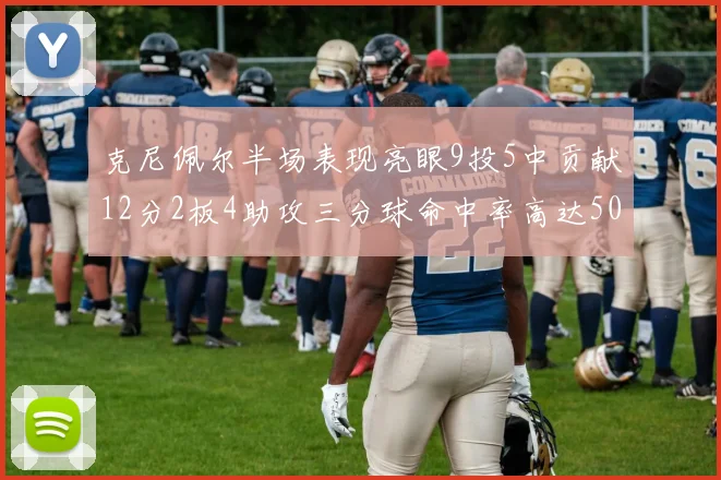 克尼佩尔半场表现亮眼9投5中贡献12分2板4助攻三分球命中率高达50