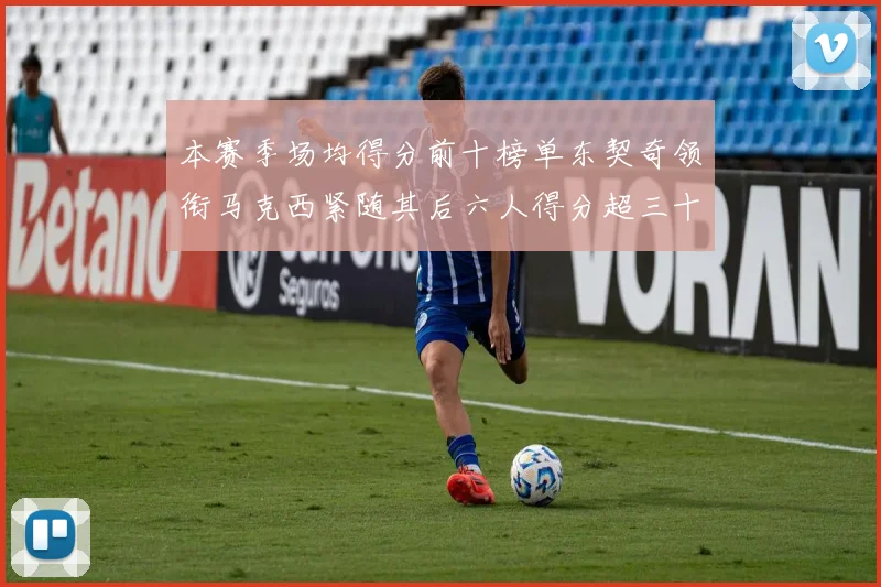 本赛季场均得分前十榜单东契奇领衔马克西紧随其后六人得分超三十