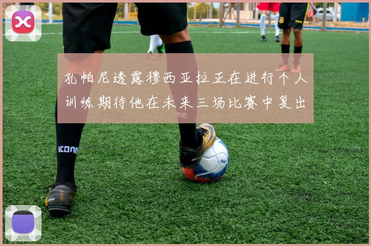 孔帕尼透露穆西亚拉正在进行个人训练期待他在未来三场比赛中复出