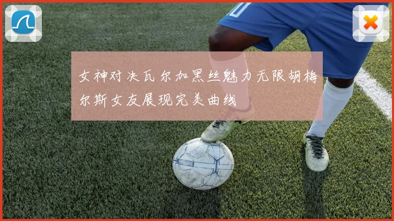 女神对决瓦尔加黑丝魅力无限胡梅尔斯女友展现完美曲线