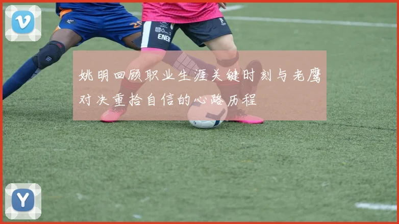 姚明回顾职业生涯关键时刻与老鹰对决重拾自信的心路历程