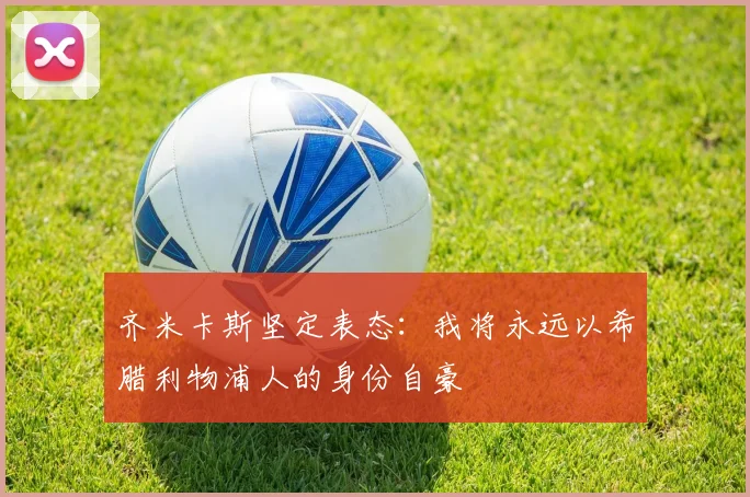 齐米卡斯坚定表态：我将永远以希腊利物浦人的身份自豪