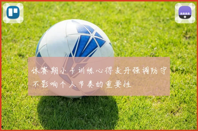 休赛期小卡训练心得麦丹强调防守不影响个人节奏的重要性