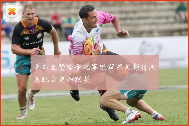 莫布里赞哈登比赛理解深刻期待未来配合更加默契