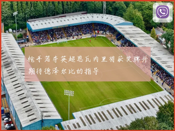 枪手若夺英超恩瓦内里将获奖牌并期待德泽尔比的指导