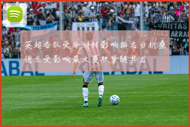 英超各队受非洲杯影响排名分析桑德兰受影响最大曼联紧随其后