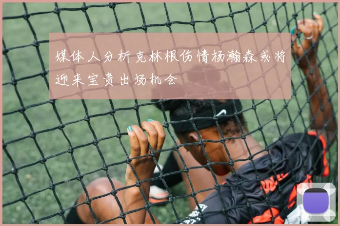 媒体人分析克林根伤情杨瀚森或将迎来宝贵出场机会