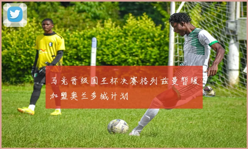马竞晋级国王杯决赛格列兹曼暂缓加盟奥兰多城计划