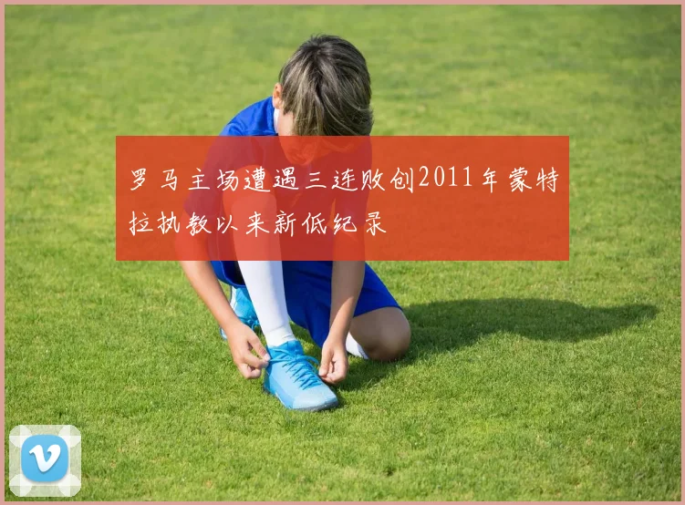 罗马主场遭遇三连败创2011年蒙特拉执教以来新低纪录
