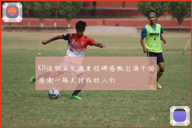 KD谈职业生涯里程碑感慨打满千场感谢一路支持我的人们