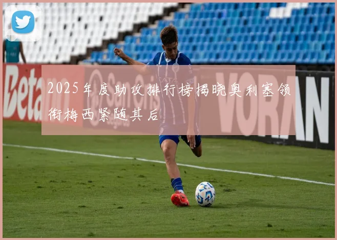 2025年度助攻排行榜揭晓奥利塞领衔梅西紧随其后