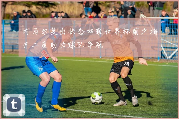 内马尔复出状态回暖世界杯前夕梅开二度助力球队争冠