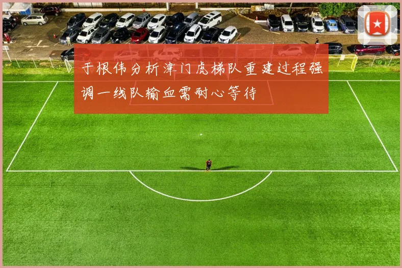 于根伟分析津门虎梯队重建过程强调一线队输血需耐心等待
