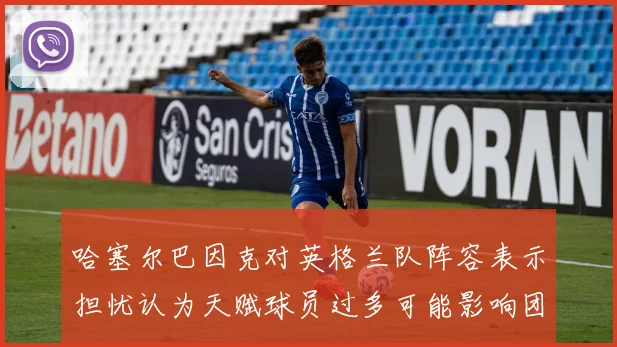 哈塞尔巴因克对英格兰队阵容表示担忧认为天赋球员过多可能影响团队合作