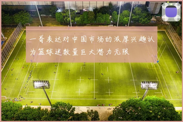 一哥表达对中国市场的浓厚兴趣认为篮球迷数量巨大潜力无限