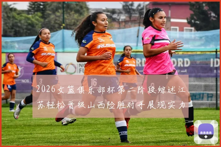 2026女篮俱乐部杯第二阶段综述江苏轻松晋级山西险胜对手展现实力