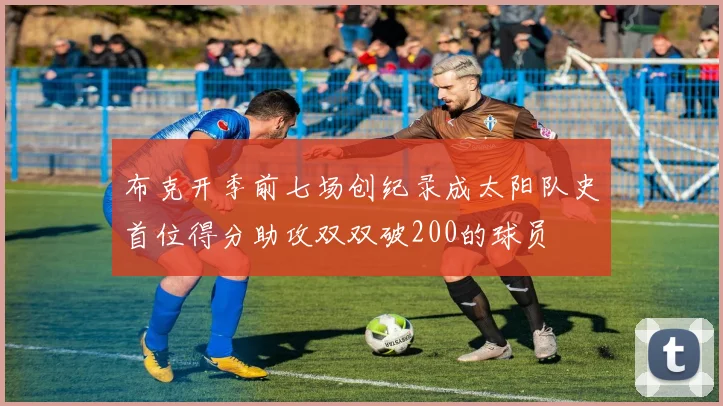 布克开季前七场创纪录成太阳队史首位得分助攻双双破200的球员