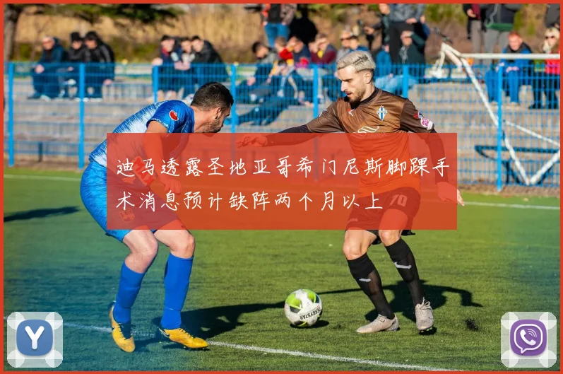 迪马透露圣地亚哥希门尼斯脚踝手术消息预计缺阵两个月以上